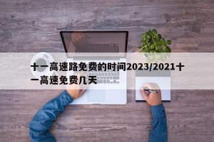 十一高速路免费的时间2023/2021十一高速免费几天