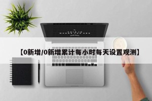 【0新增/0新增累计每小时每天设置观测】