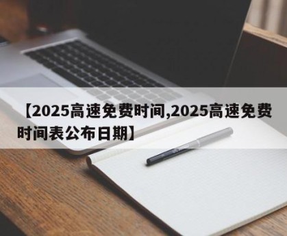 【2025高速免费时间,2025高速免费时间表公布日期】