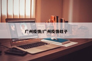 广州疫情/广州疫情蚊子