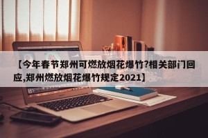 【今年春节郑州可燃放烟花爆竹?相关部门回应,郑州燃放烟花爆竹规定2021】