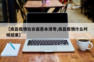【南昌疫情社会面基本清零,南昌疫情什么时候结束】