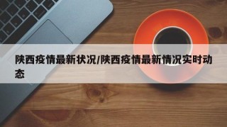 陕西疫情最新状况/陕西疫情最新情况实时动态