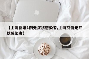 【上海新增1例无症状感染者,上海疫情无症状感染者】