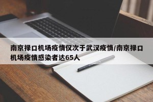 南京禄口机场疫情仅次于武汉疫情/南京禄口机场疫情感染者达65人
