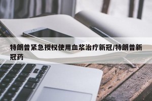 特朗普紧急授权使用血浆治疗新冠/特朗普新冠药