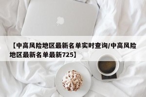 【中高风险地区最新名单实时查询/中高风险地区最新名单最新725】