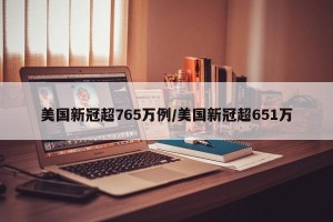 美国新冠超765万例/美国新冠超651万