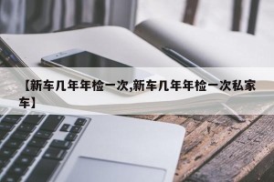 【新车几年年检一次,新车几年年检一次私家车】
