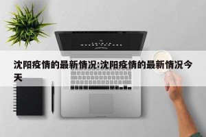 沈阳疫情的最新情况:沈阳疫情的最新情况今天