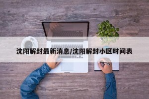 沈阳解封最新消息/沈阳解封小区时间表