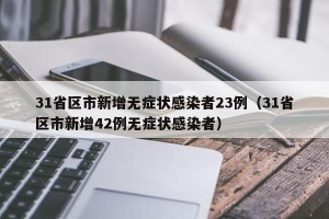 31省区市新增无症状感染者23例（31省区市新增42例无症状感染者）