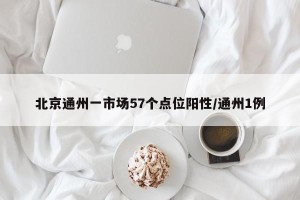 北京通州一市场57个点位阳性/通州1例