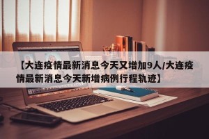 【大连疫情最新消息今天又增加9人/大连疫情最新消息今天新增病例行程轨迹】