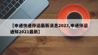 【申通快递停运最新消息2023,申通停运通知2021最新】
