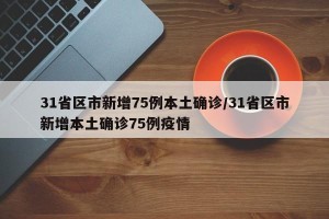 31省区市新增75例本土确诊/31省区市新增本土确诊75例疫情