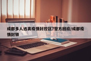 成都多人逃离疫情封控区?警方回应/成都疫情封锁