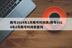 限号2024年2月限号时间表/限号2024年2月限号时间表查询