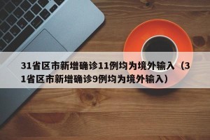 31省区市新增确诊11例均为境外输入（31省区市新增确诊9例均为境外输入）