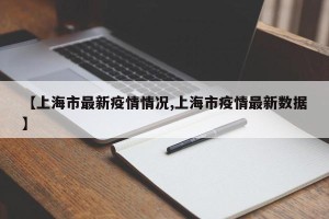 【上海市最新疫情情况,上海市疫情最新数据】