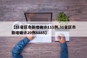 【31省区市新增确诊111例,31省区市新增确诊20例8885】
