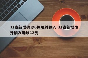 31省新增确诊6例境外输入:31省新增境外输入确诊12例