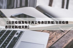 【北京疫情发布不再公布各区数据/北京疫情各区无新增天数】