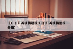 【10日江苏疫情速报/10日江苏疫情速报最新】