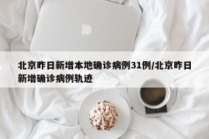 北京昨日新增本地确诊病例31例/北京昨日新增确诊病例轨迹
