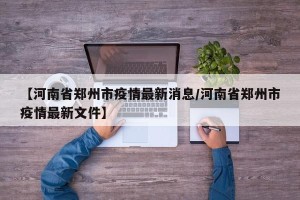 【河南省郑州市疫情最新消息/河南省郑州市疫情最新文件】